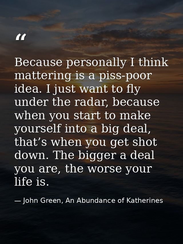 Because personally I think mattering is a piss-poor idea. I just want to fly under the radar, because when you start to  — John Green, An Abundance of Katherines