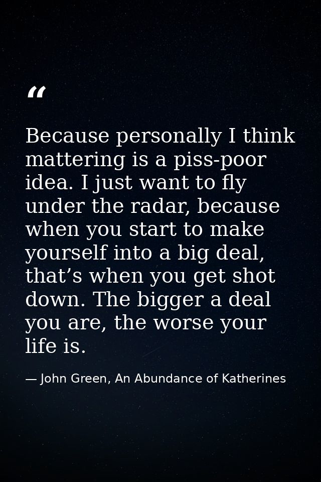 Because personally I think mattering is a piss-poor idea. I just want to fly under the radar, because when you start to  — John Green, An Abundance of Katherines
