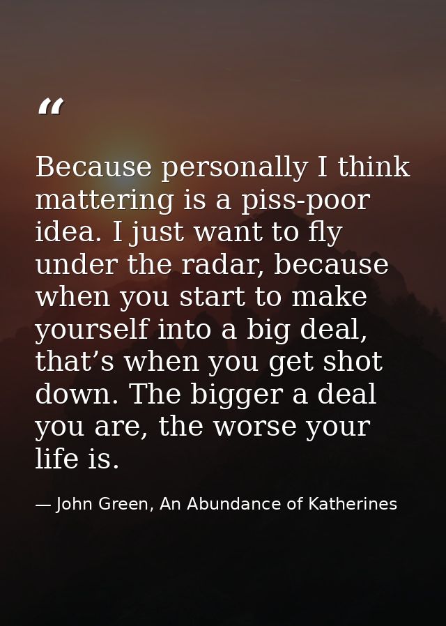 Because personally I think mattering is a piss-poor idea. I just want to fly under the radar, because when you start to  — John Green, An Abundance of Katherines