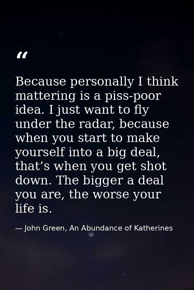Because personally I think mattering is a piss-poor idea. I just want to fly under the radar, because when you start to  — John Green, An Abundance of Katherines