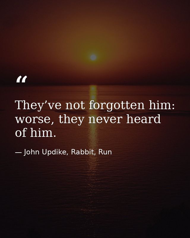 They’ve not forgotten him: worse, they never heard of him. — John Updike, Rabbit, Run