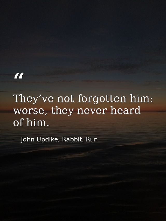 They’ve not forgotten him: worse, they never heard of him. — John Updike, Rabbit, Run