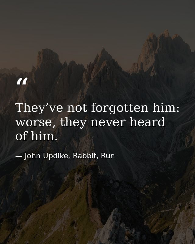 They’ve not forgotten him: worse, they never heard of him. — John Updike, Rabbit, Run