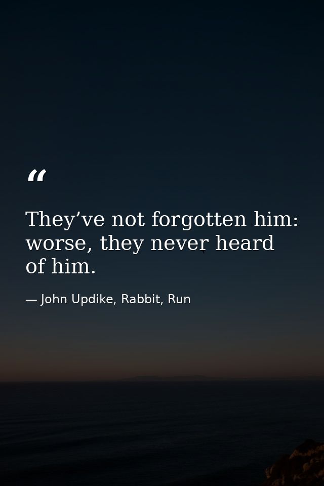 They’ve not forgotten him: worse, they never heard of him. — John Updike, Rabbit, Run