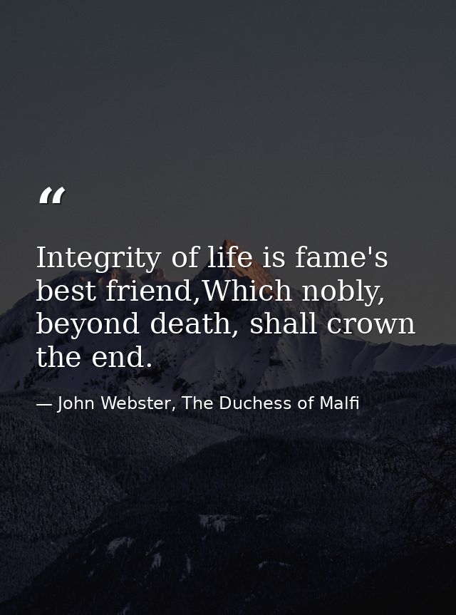Integrity of life is fame's best friend,Which nobly, beyond death, shall crown the end. — John Webster, The Duchess of Malfi