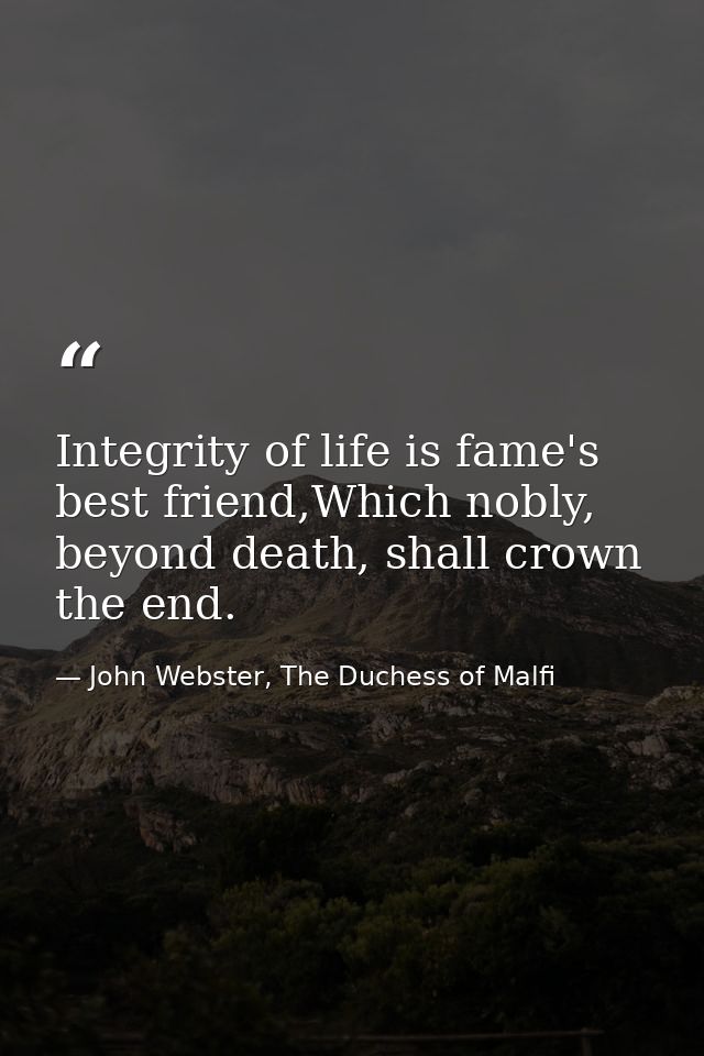 Integrity of life is fame's best friend,Which nobly, beyond death, shall crown the end. — John Webster, The Duchess of Malfi