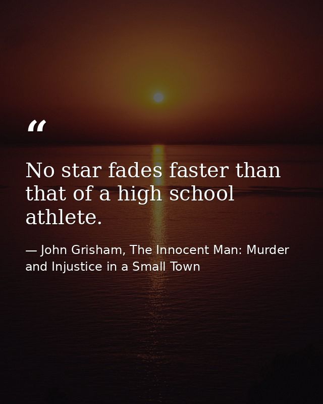 No star fades faster than that of a high school athlete. — John Grisham, The Innocent Man: Murder and Injustice in a Small Town