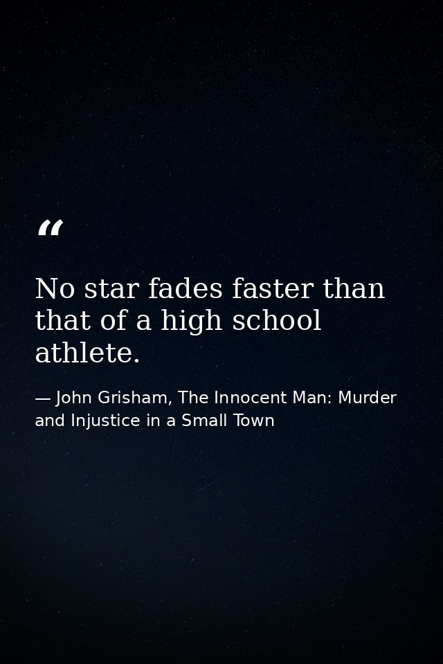 No star fades faster than that of a high school athlete. — John Grisham, The Innocent Man: Murder and Injustice in a Small Town