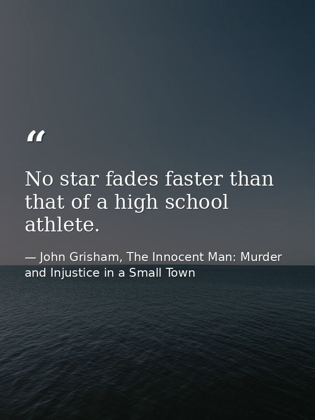 No star fades faster than that of a high school athlete. — John Grisham, The Innocent Man: Murder and Injustice in a Small Town