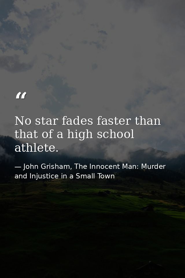 No star fades faster than that of a high school athlete. — John Grisham, The Innocent Man: Murder and Injustice in a Small Town