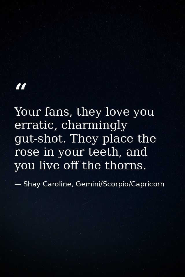 Your fans, they love you erratic, charmingly gut-shot. They place the rose in your teeth, and you live off the thorns. — Shay Caroline, Gemini/Scorpio/Capricorn