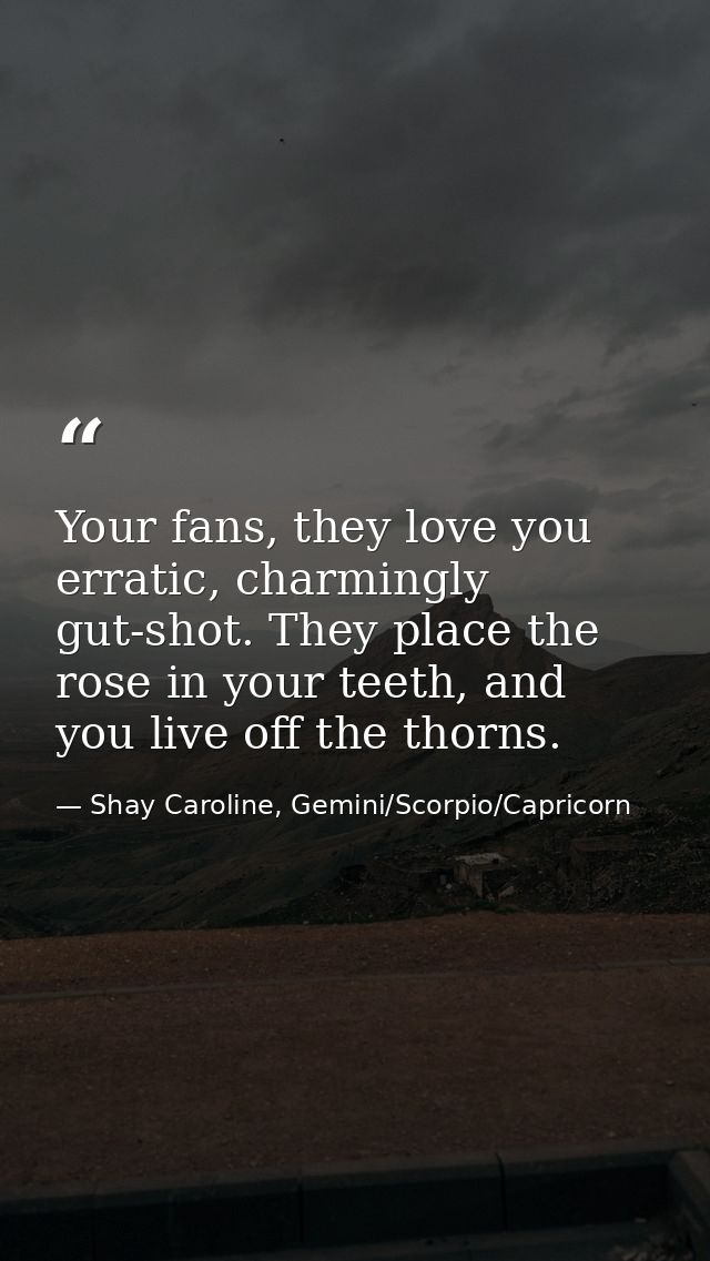 Your fans, they love you erratic, charmingly gut-shot. They place the rose in your teeth, and you live off the thorns. — Shay Caroline, Gemini/Scorpio/Capricorn