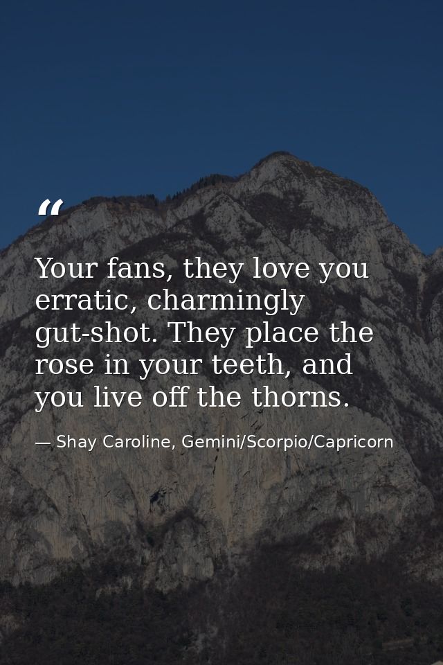 Your fans, they love you erratic, charmingly gut-shot. They place the rose in your teeth, and you live off the thorns. — Shay Caroline, Gemini/Scorpio/Capricorn