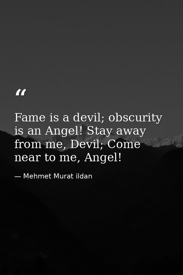 Fame is a devil; obscurity is an Angel! Stay away from me, Devil; Come near to me, Angel! — Mehmet Murat ildan