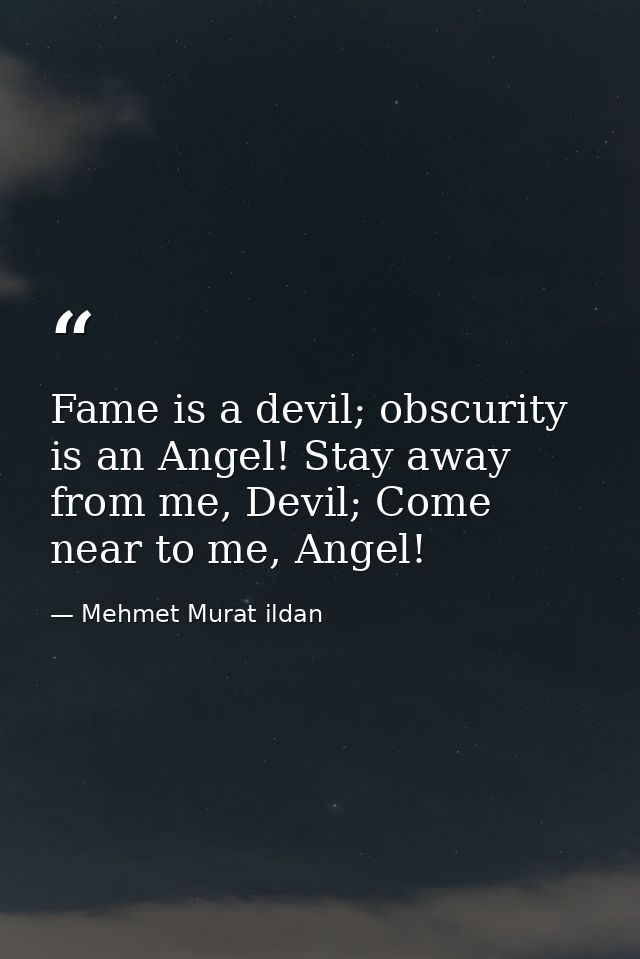 Fame is a devil; obscurity is an Angel! Stay away from me, Devil; Come near to me, Angel! — Mehmet Murat ildan