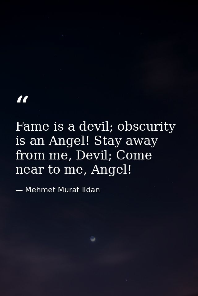 Fame is a devil; obscurity is an Angel! Stay away from me, Devil; Come near to me, Angel! — Mehmet Murat ildan