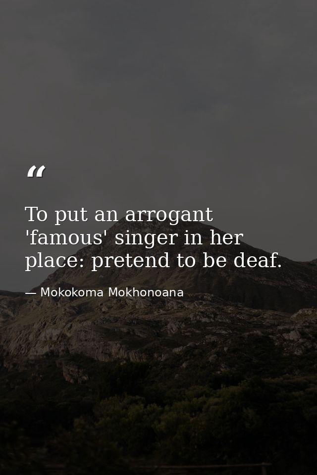 To put an arrogant 'famous' singer in her place: pretend to be deaf. — Mokokoma Mokhonoana