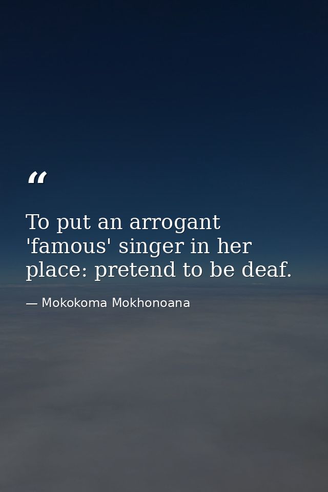 To put an arrogant 'famous' singer in her place: pretend to be deaf. — Mokokoma Mokhonoana