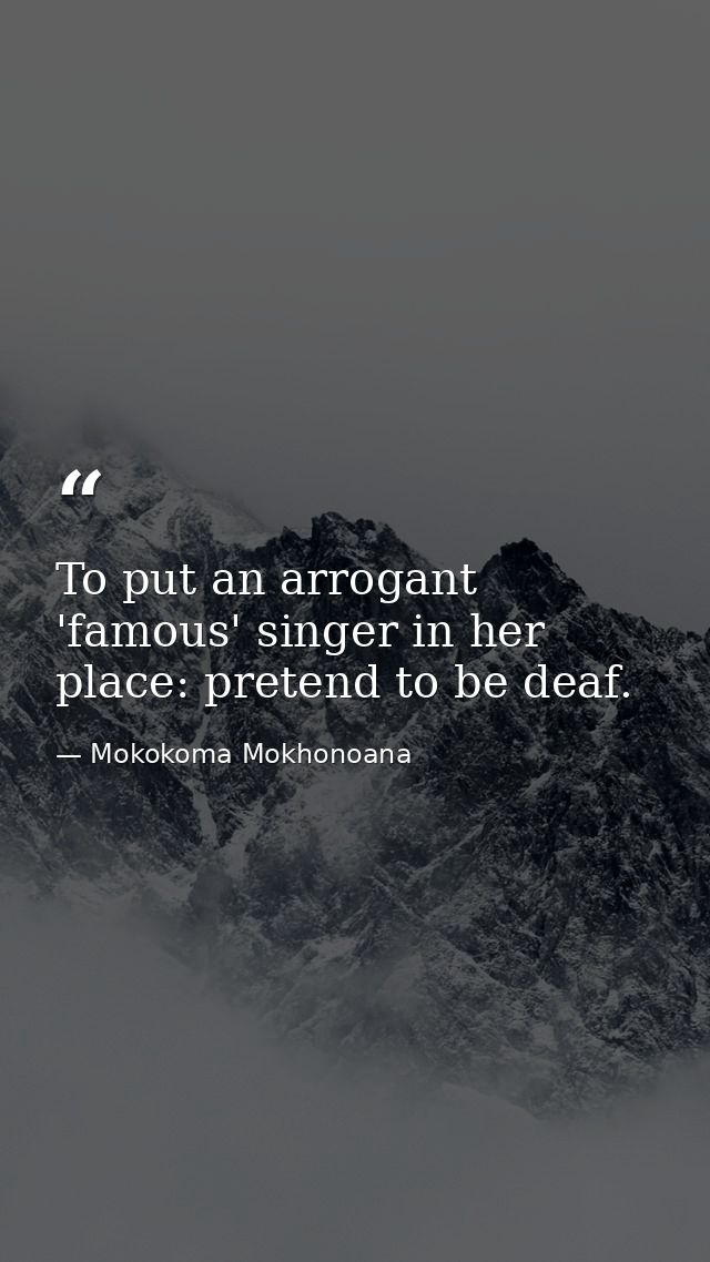 To put an arrogant 'famous' singer in her place: pretend to be deaf. — Mokokoma Mokhonoana