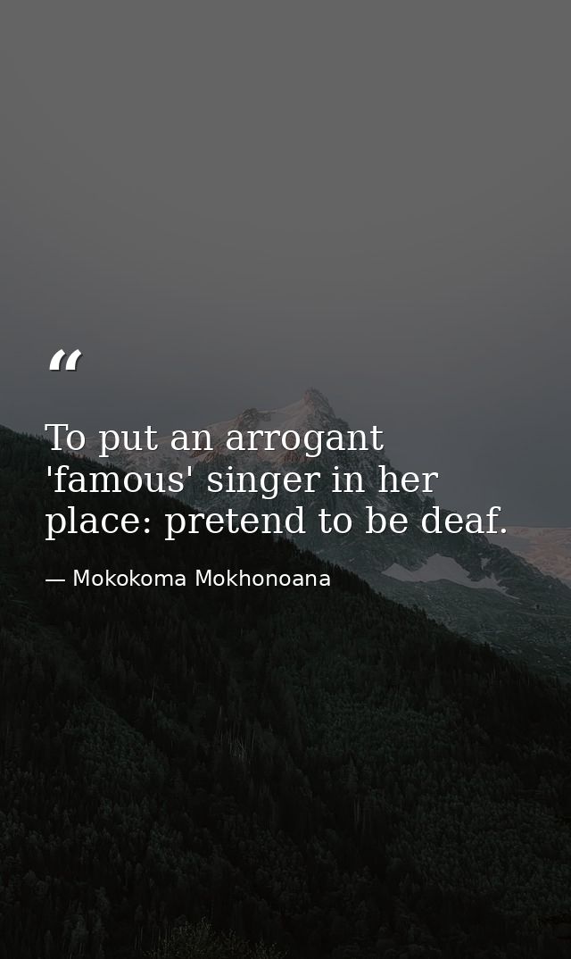 To put an arrogant 'famous' singer in her place: pretend to be deaf. — Mokokoma Mokhonoana