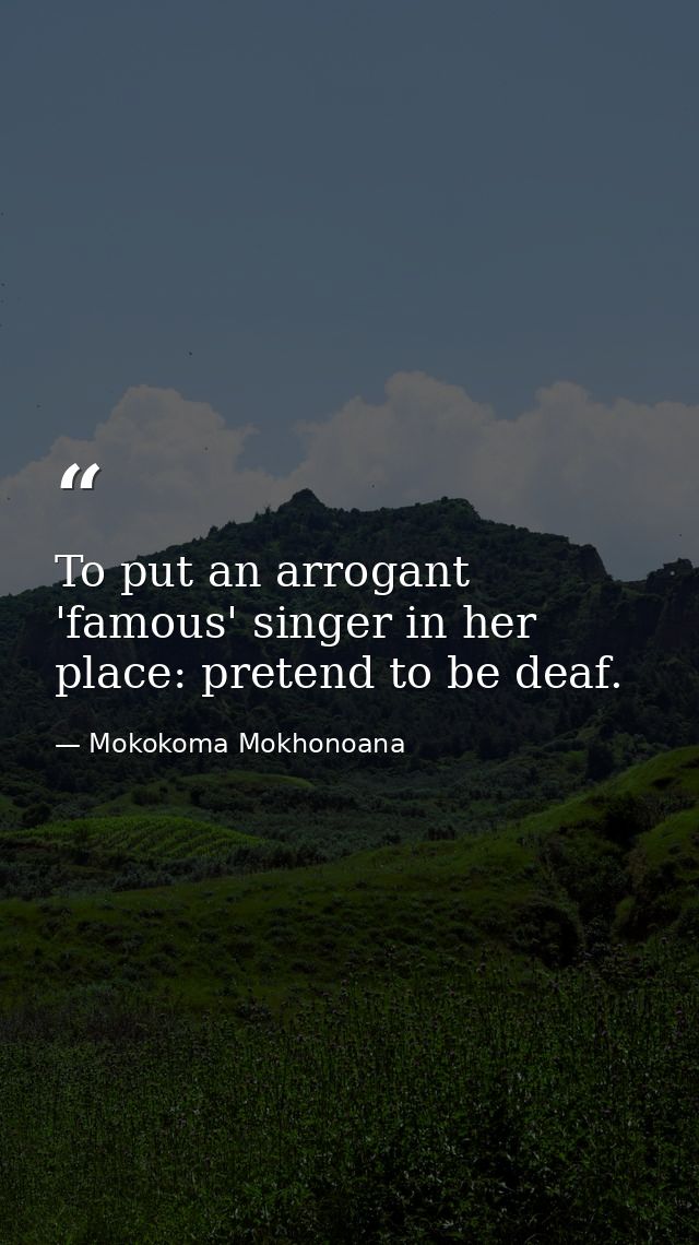 To put an arrogant 'famous' singer in her place: pretend to be deaf. — Mokokoma Mokhonoana
