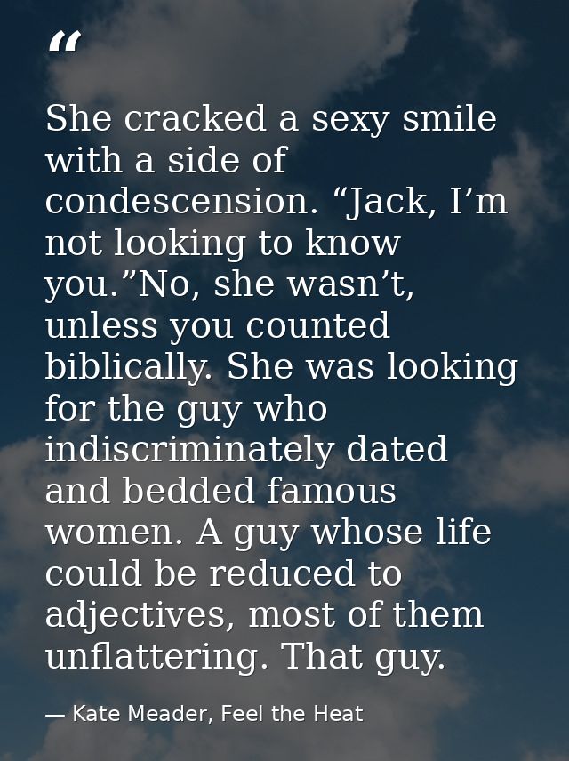 She cracked a sexy smile with a side of condescension. “Jack, I’m not looking to know you.”No, she wasn’t, unless you co — Kate Meader, Feel the Heat