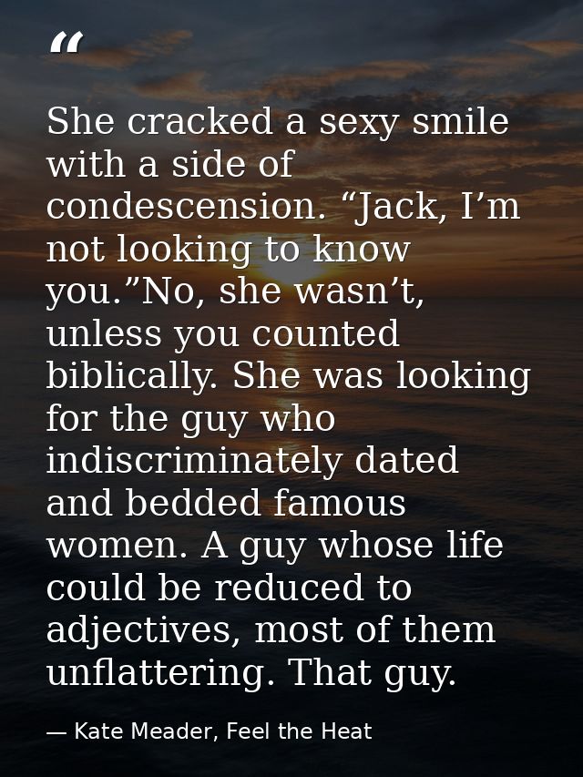 She cracked a sexy smile with a side of condescension. “Jack, I’m not looking to know you.”No, she wasn’t, unless you co — Kate Meader, Feel the Heat