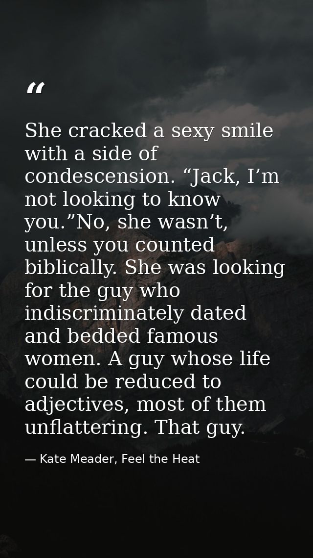 She cracked a sexy smile with a side of condescension. “Jack, I’m not looking to know you.”No, she wasn’t, unless you co — Kate Meader, Feel the Heat