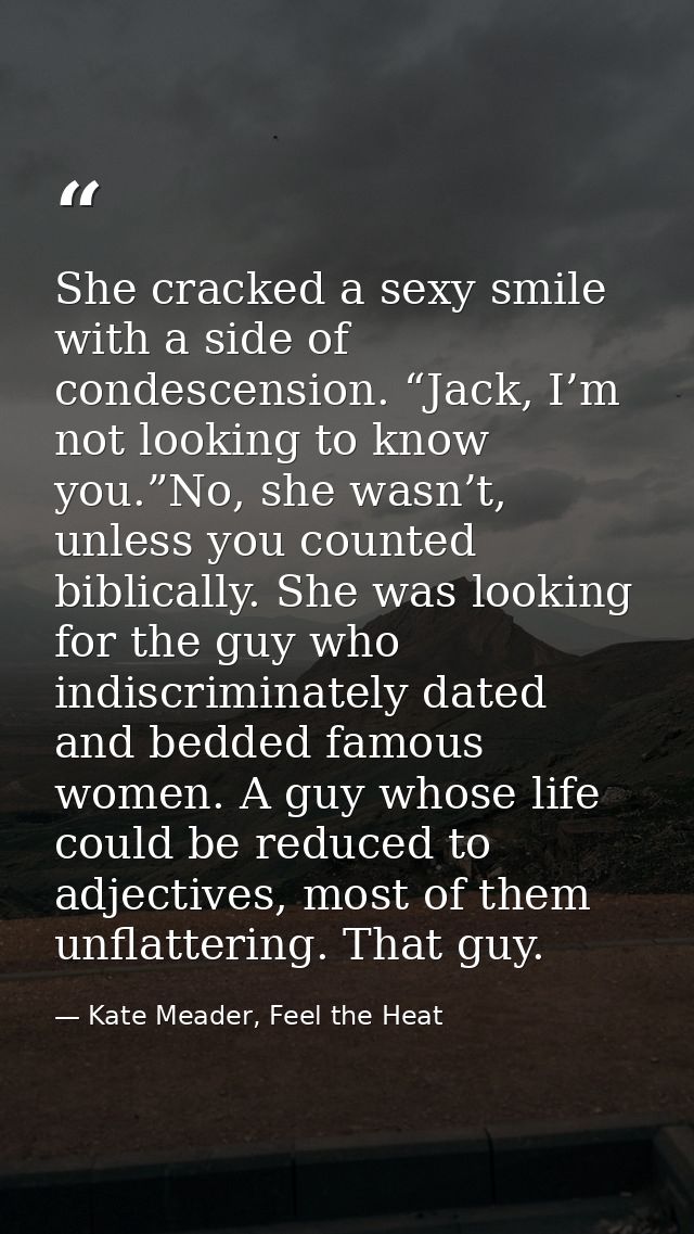 She cracked a sexy smile with a side of condescension. “Jack, I’m not looking to know you.”No, she wasn’t, unless you co — Kate Meader, Feel the Heat