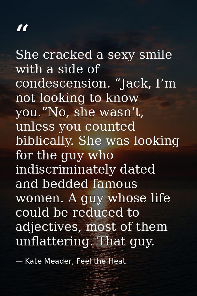 She cracked a sexy smile with a side of condescension. “Jack, I’m not looking to know you.”No, she wasn’t, unless you co — Kate Meader, Feel the Heat