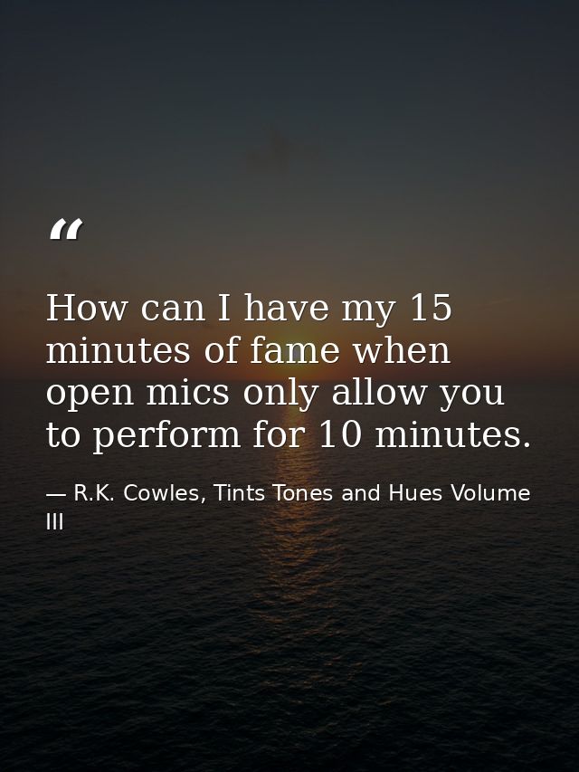 How can I have my 15 minutes of fame when open mics only allow you to perform for 10 minutes. — R.K. Cowles, Tints Tones and Hues Volume III