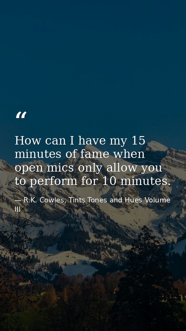 How can I have my 15 minutes of fame when open mics only allow you to perform for 10 minutes. — R.K. Cowles, Tints Tones and Hues Volume III