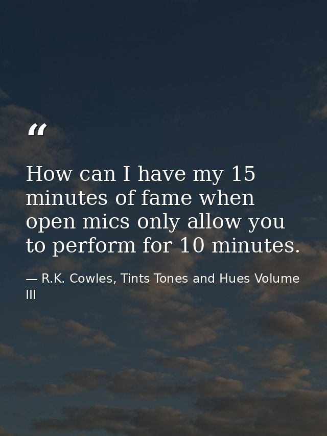 How can I have my 15 minutes of fame when open mics only allow you to perform for 10 minutes. — R.K. Cowles, Tints Tones and Hues Volume III
