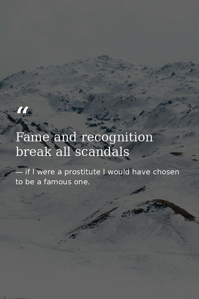 Fame and recognition break all scandals — if I were a prostitute I would have chosen to be a famous one.