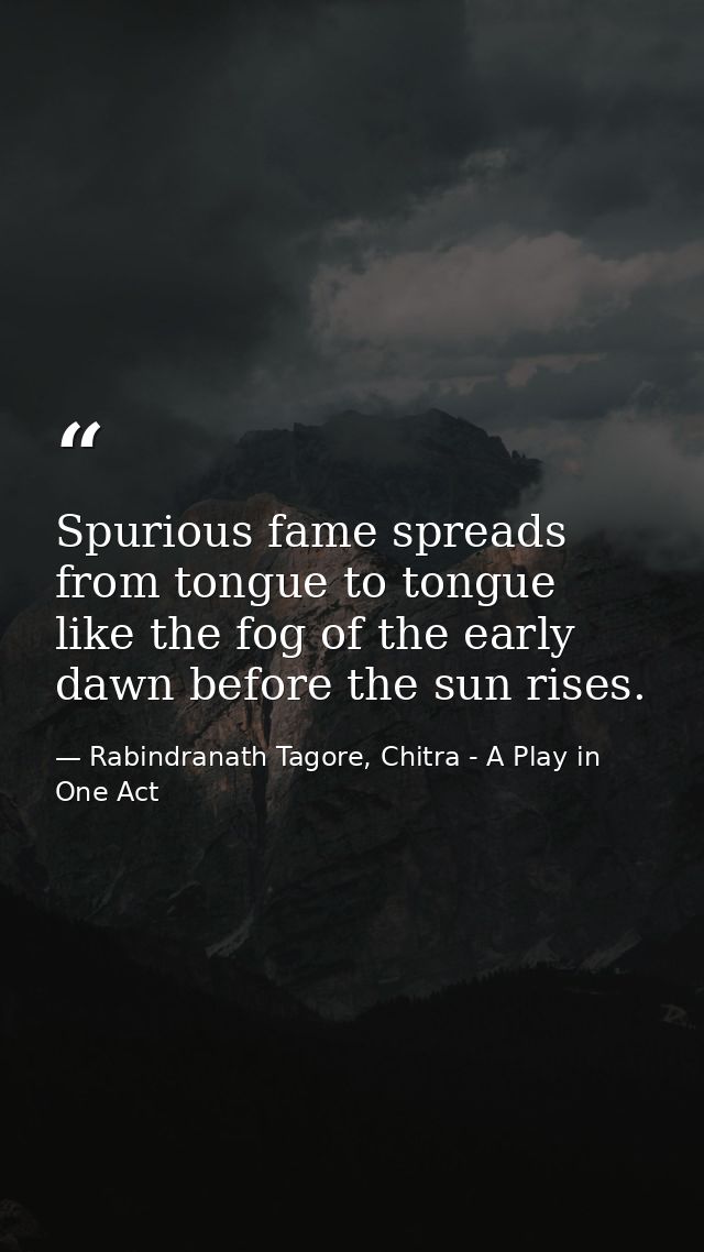 Spurious fame spreads from tongue to tongue like the fog of the early dawn before the sun rises. — Rabindranath Tagore, Chitra - A Play in One Act
