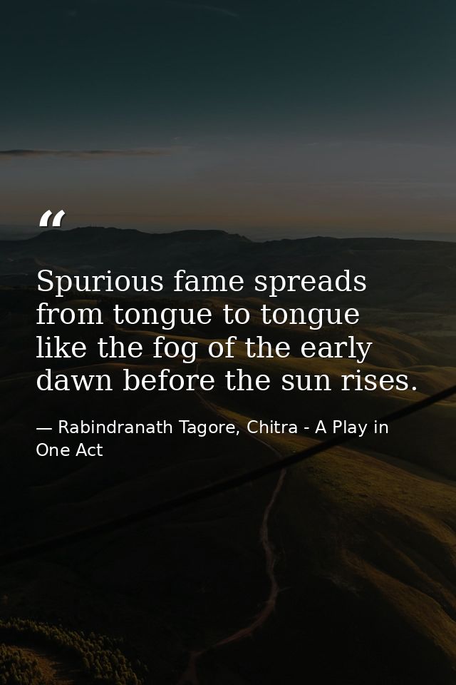 Spurious fame spreads from tongue to tongue like the fog of the early dawn before the sun rises. — Rabindranath Tagore, Chitra - A Play in One Act