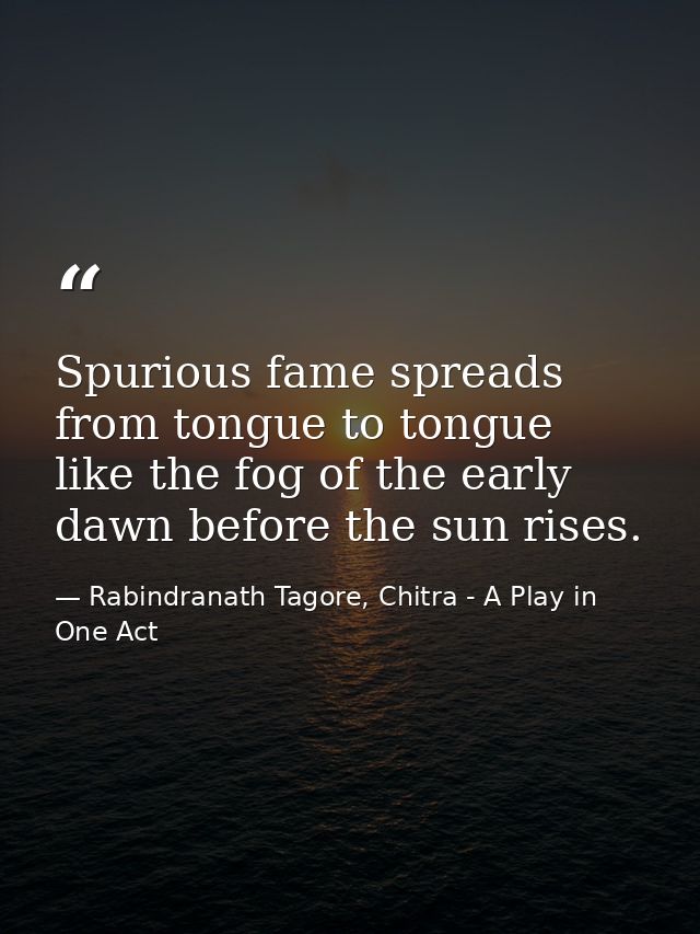 Spurious fame spreads from tongue to tongue like the fog of the early dawn before the sun rises. — Rabindranath Tagore, Chitra - A Play in One Act