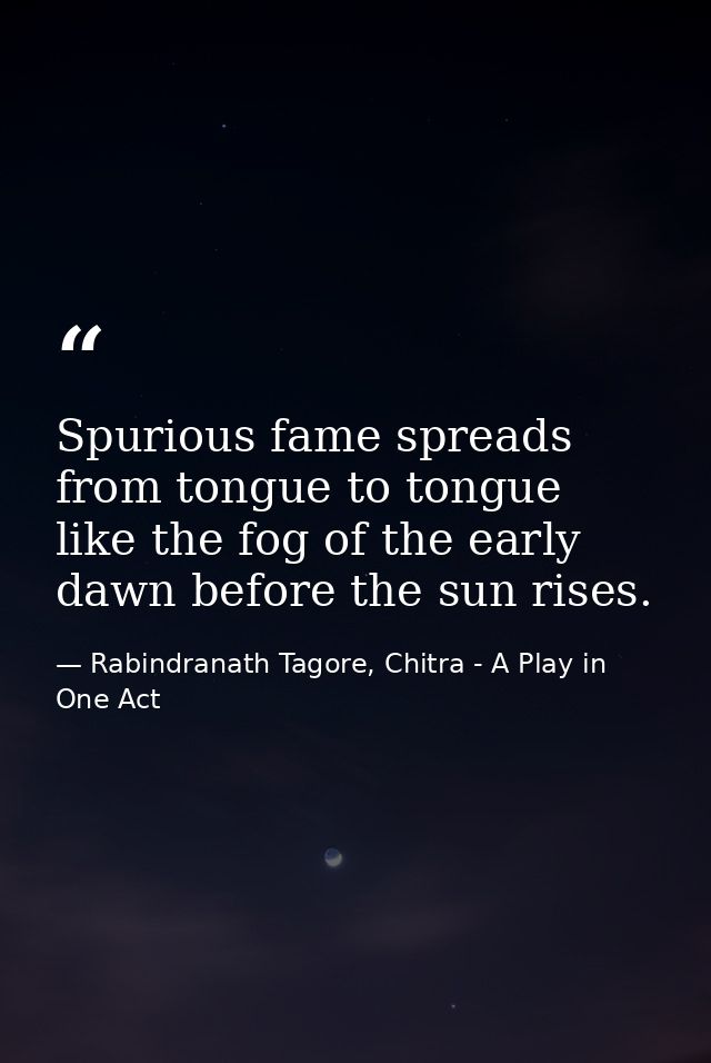 Spurious fame spreads from tongue to tongue like the fog of the early dawn before the sun rises. — Rabindranath Tagore, Chitra - A Play in One Act
