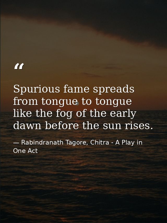 Spurious fame spreads from tongue to tongue like the fog of the early dawn before the sun rises. — Rabindranath Tagore, Chitra - A Play in One Act