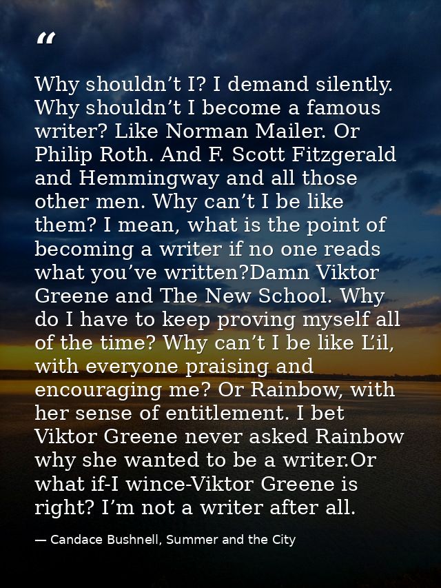 Why shouldn’t I? I demand silently. Why shouldn’t I become a famous writer? Like Norman Mailer. Or Philip Roth. And F. S — Candace Bushnell, Summer and the City