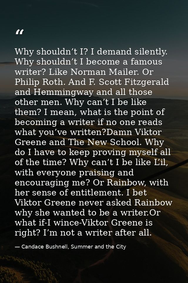 Why shouldn’t I? I demand silently. Why shouldn’t I become a famous writer? Like Norman Mailer. Or Philip Roth. And F. S — Candace Bushnell, Summer and the City