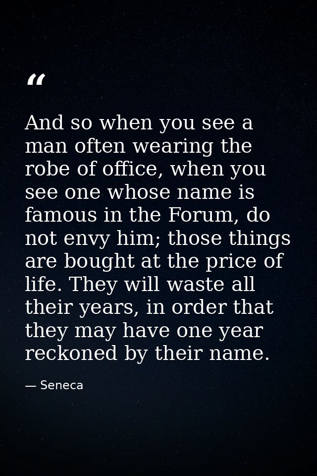 And so when you see a man often wearing the robe of office, when you see one whose name is famous in the Forum, do not e — Seneca