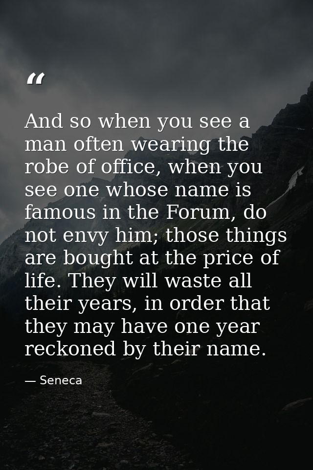 And so when you see a man often wearing the robe of office, when you see one whose name is famous in the Forum, do not e — Seneca