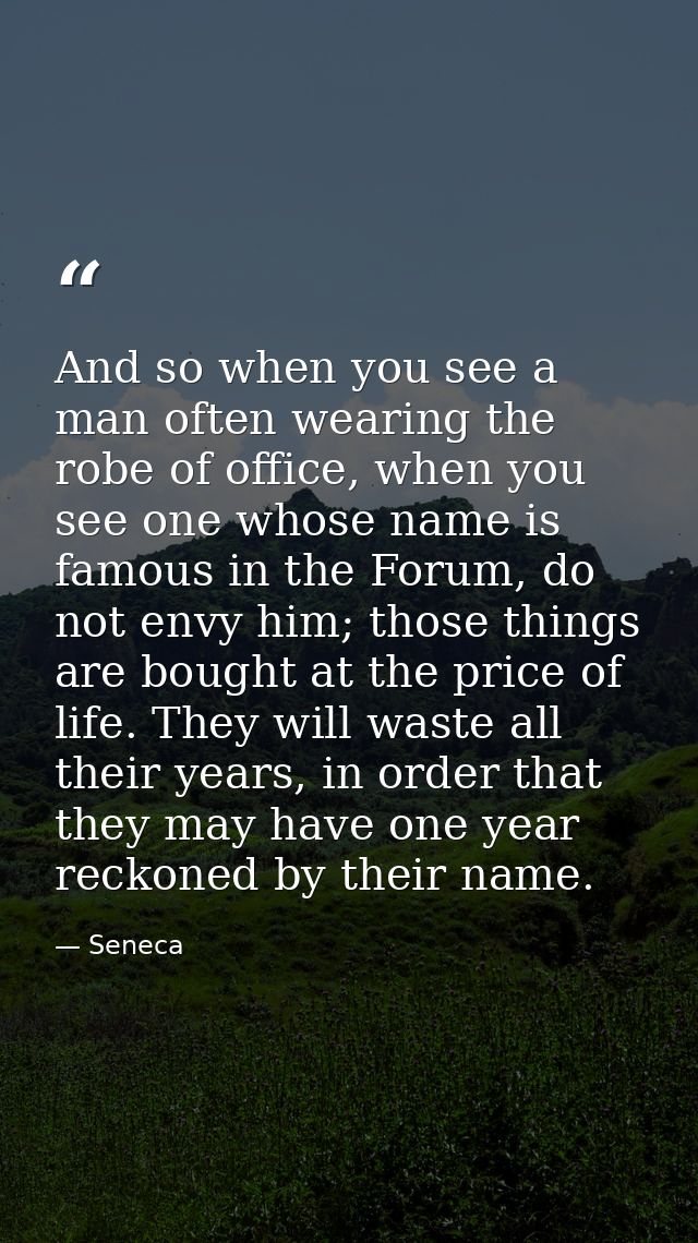 And so when you see a man often wearing the robe of office, when you see one whose name is famous in the Forum, do not e — Seneca