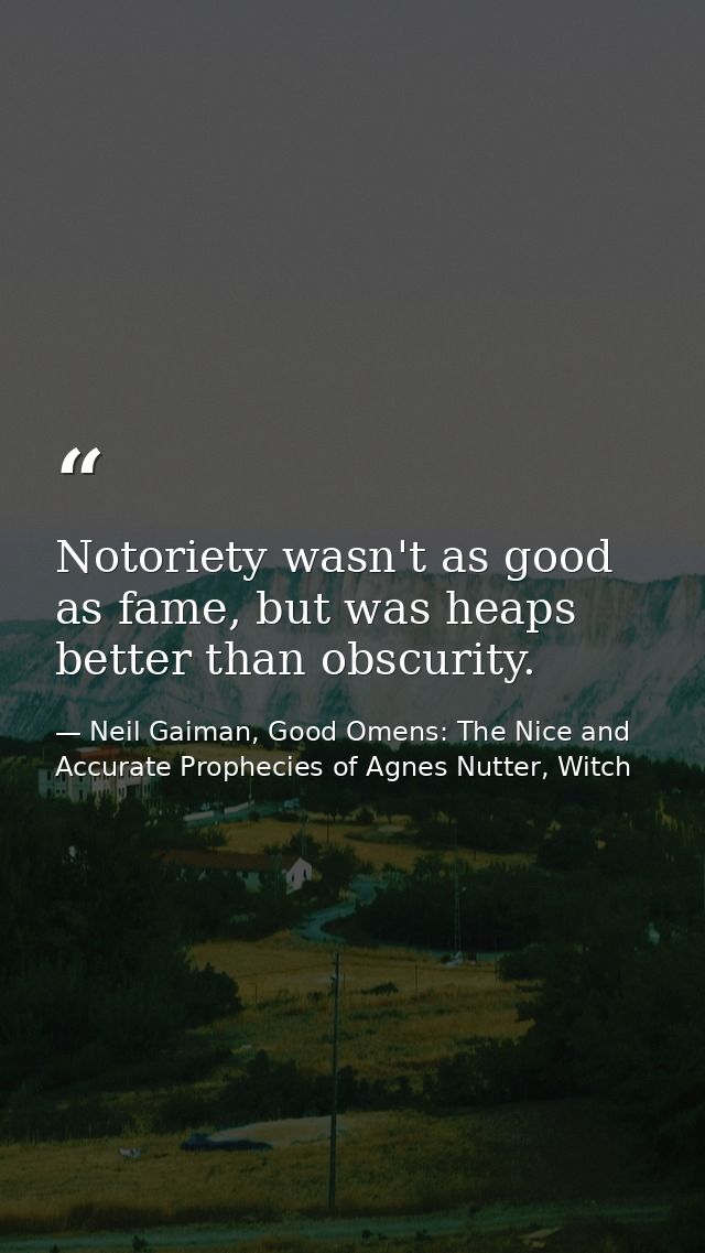 Notoriety wasn't as good as fame, but was heaps better than obscurity. — Neil Gaiman, Good Omens: The Nice and Accurate Prophecies of Agnes Nutter, Witch
