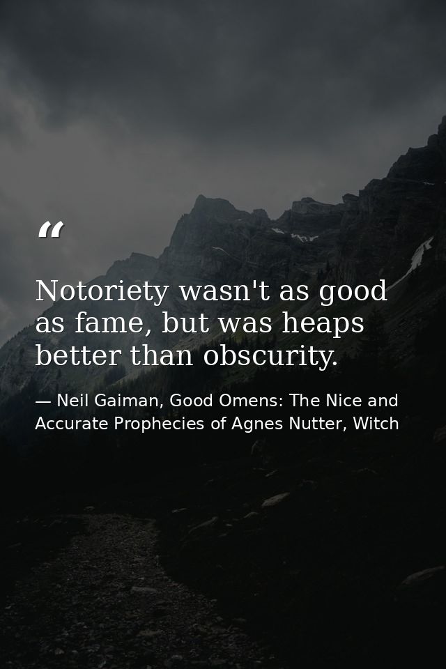 Notoriety wasn't as good as fame, but was heaps better than obscurity. — Neil Gaiman, Good Omens: The Nice and Accurate Prophecies of Agnes Nutter, Witch