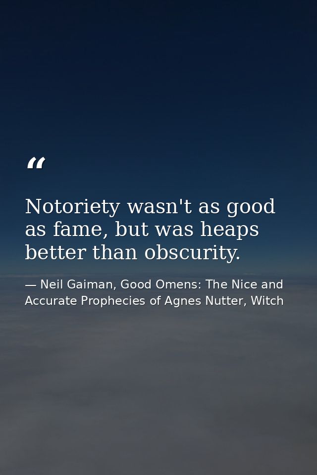 Notoriety wasn't as good as fame, but was heaps better than obscurity. — Neil Gaiman, Good Omens: The Nice and Accurate Prophecies of Agnes Nutter, Witch