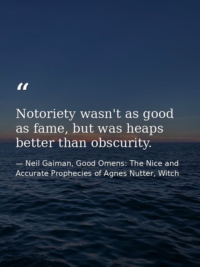 Notoriety wasn't as good as fame, but was heaps better than obscurity. — Neil Gaiman, Good Omens: The Nice and Accurate Prophecies of Agnes Nutter, Witch