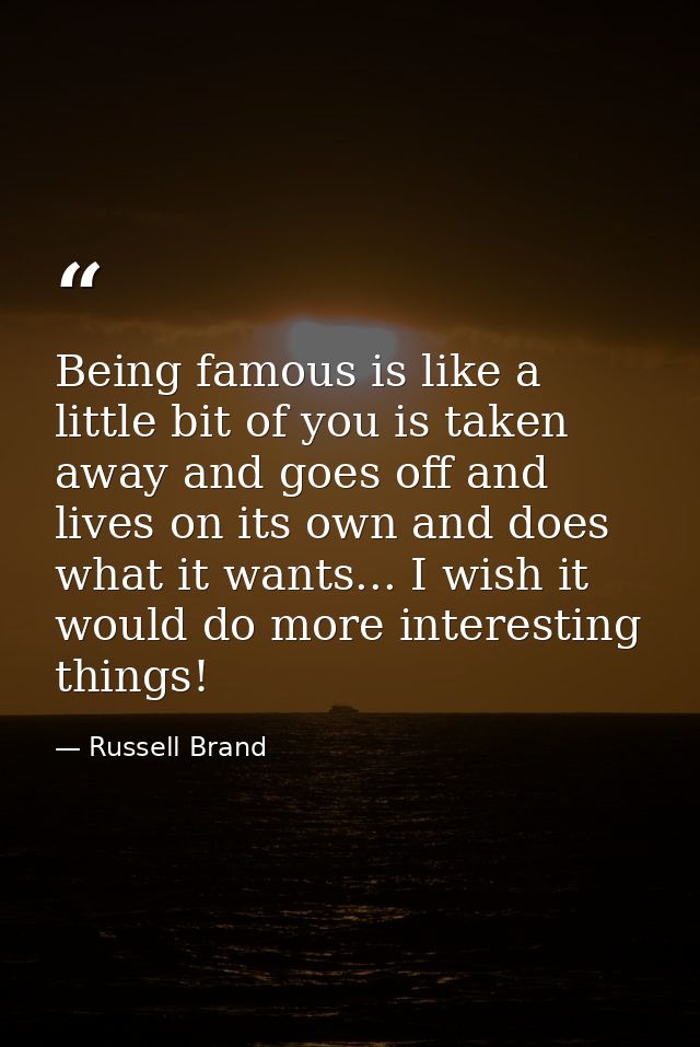 Being famous is like a little bit of you is taken away and goes off and lives on its own and does what it wants... I wis — Russell Brand