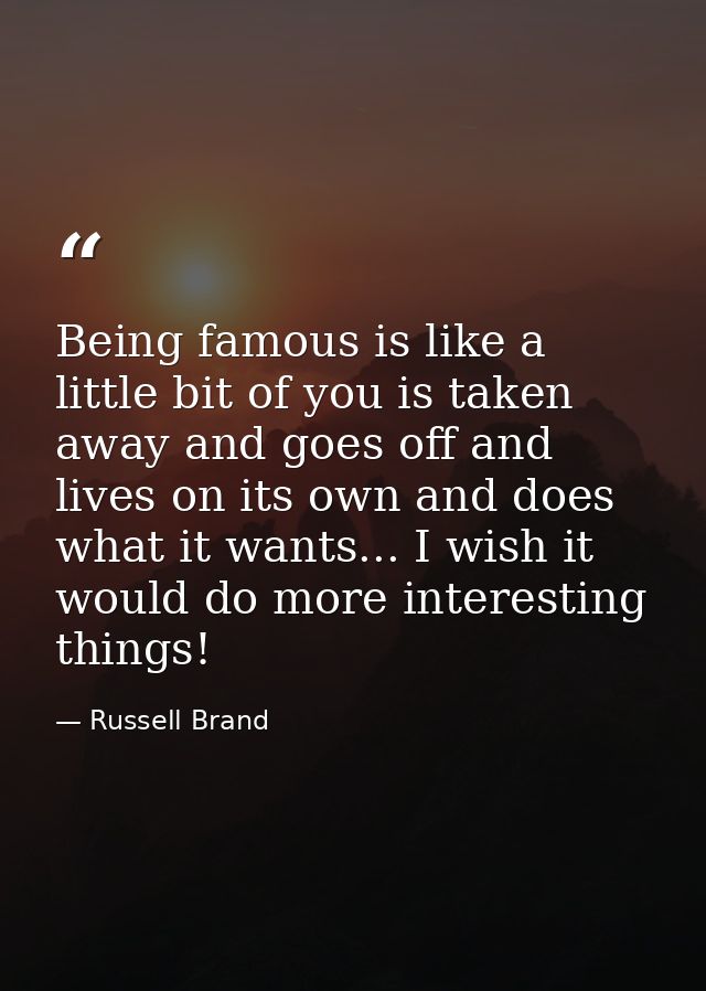Being famous is like a little bit of you is taken away and goes off and lives on its own and does what it wants... I wis — Russell Brand